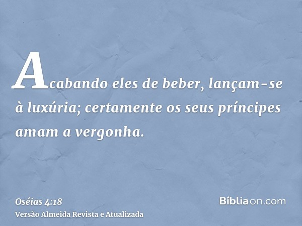 Acabando eles de beber, lançam-se à luxúria; certamente os seus príncipes amam a vergonha.