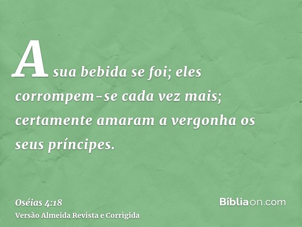 A sua bebida se foi; eles corrompem-se cada vez mais; certamente amaram a vergonha os seus príncipes.