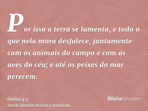 Por isso a terra se lamenta, e todo o que nela mora desfalece, juntamente com os animais do campo e com as aves do céu; e até os peixes do mar perecem.