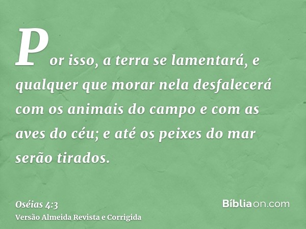Por isso, a terra se lamentará, e qualquer que morar nela desfalecerá com os animais do campo e com as aves do céu; e até os peixes do mar serão tirados.