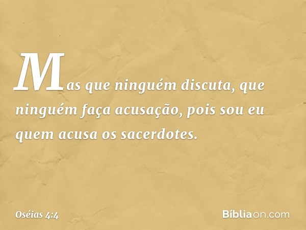 "Mas que ninguém discuta,
que ninguém faça acusação,
pois sou eu quem acusa os sacerdotes. -- Oséias 4:4