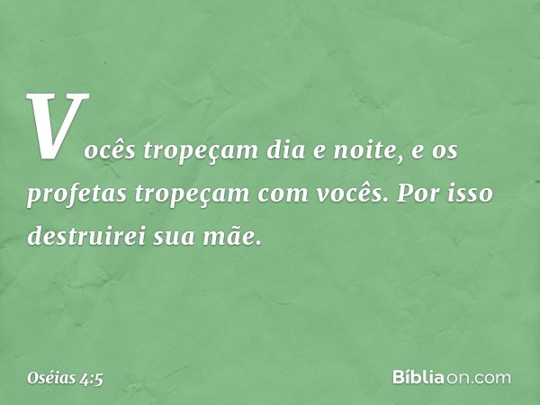 Vocês tropeçam dia e noite,
e os profetas tropeçam com vocês.
Por isso destruirei sua mãe. -- Oséias 4:5