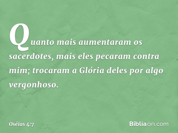 Quanto mais aumentaram
os sacerdotes,
mais eles pecaram contra mim;
trocaram a Glória deles
por algo vergonhoso. -- Oséias 4:7