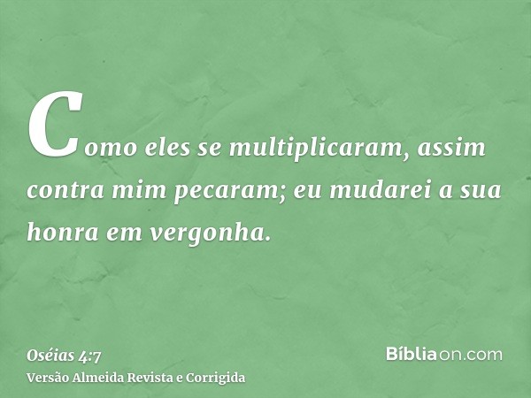 Como eles se multiplicaram, assim contra mim pecaram; eu mudarei a sua honra em vergonha.