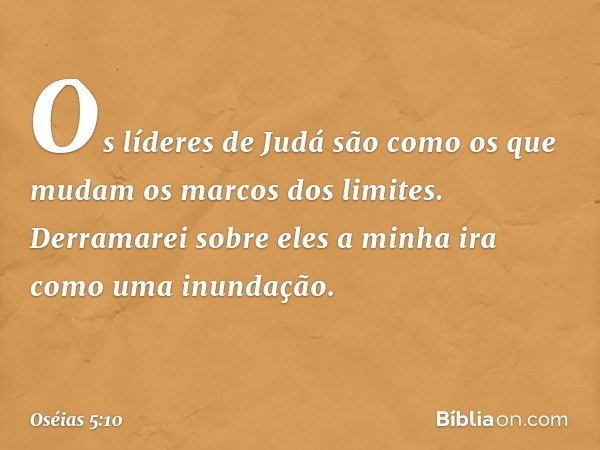 Os líderes de Judá são como os que
mudam os marcos dos limites.
Derramarei sobre eles a minha ira
como uma inundação. -- Oséias 5:10