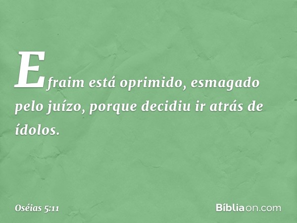 Efraim está oprimido,
esmagado pelo juízo,
porque decidiu ir atrás de ídolos. -- Oséias 5:11