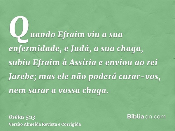 Quando Efraim viu a sua enfermidade, e Judá, a sua chaga, subiu Efraim à Assíria e enviou ao rei Jarebe; mas ele não poderá curar-vos, nem sarar a vossa chaga.