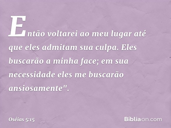 Então voltarei ao meu lugar
até que eles admitam sua culpa.
Eles buscarão a minha face;
em sua necessidade
eles me buscarão ansiosamente". -- Oséias 5:15