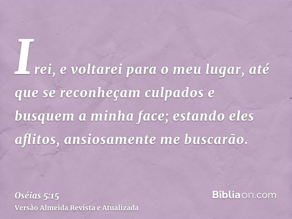 Irei, e voltarei para o meu lugar, até que se reconheçam culpados e busquem a minha face; estando eles aflitos, ansiosamente me buscarão.