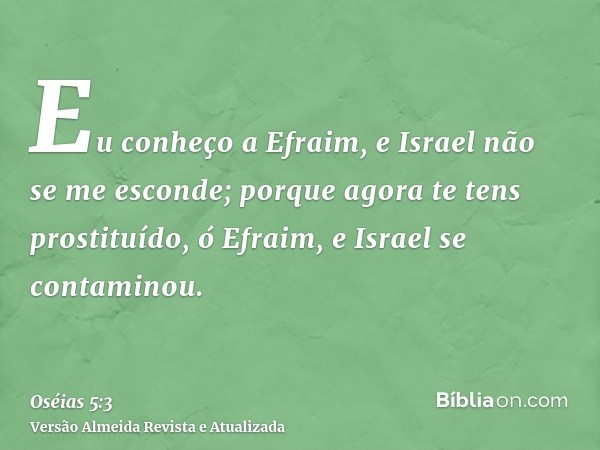 Eu conheço a Efraim, e Israel não se me esconde; porque agora te tens prostituído, ó Efraim, e Israel se contaminou.