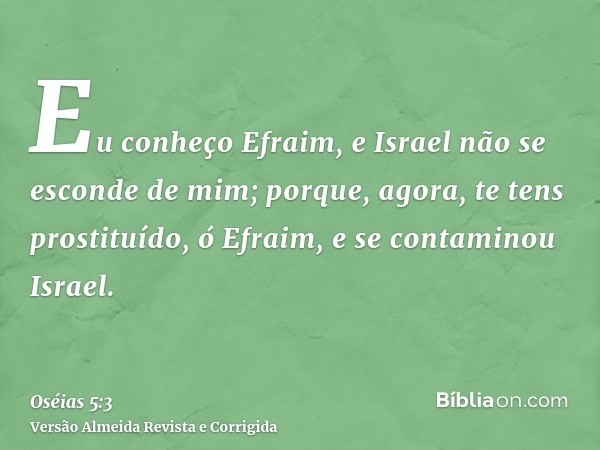 Eu conheço Efraim, e Israel não se esconde de mim; porque, agora, te tens prostituído, ó Efraim, e se contaminou Israel.