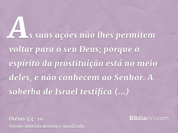 As suas ações não lhes permitem voltar para o seu Deus; porque o espírito da prostituição está no meio deles, e não conhecem ao Senhor.A soberba de Israel testi
