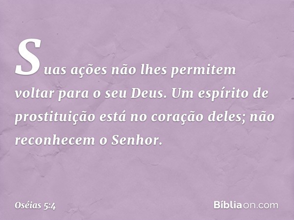 "Suas ações não lhes permitem
voltar para o seu Deus.
Um espírito de prostituição
está no coração deles;
não reconhecem o Senhor. -- Oséias 5:4