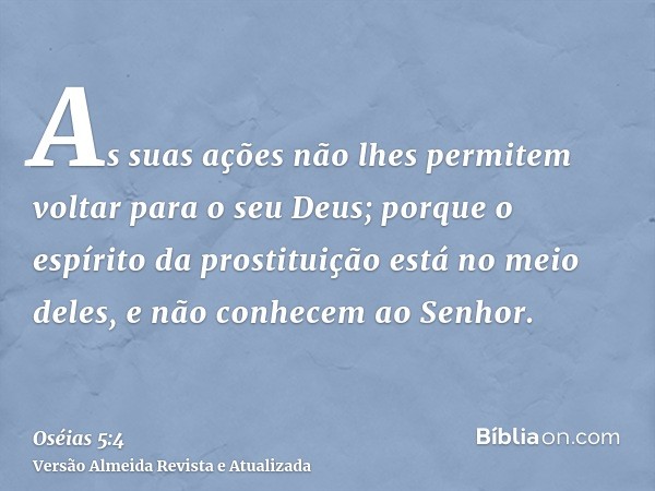 As suas ações não lhes permitem voltar para o seu Deus; porque o espírito da prostituição está no meio deles, e não conhecem ao Senhor.