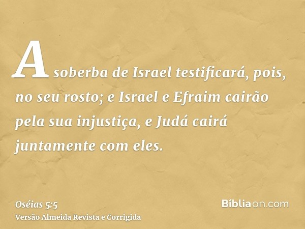 A soberba de Israel testificará, pois, no seu rosto; e Israel e Efraim cairão pela sua injustiça, e Judá cairá juntamente com eles.