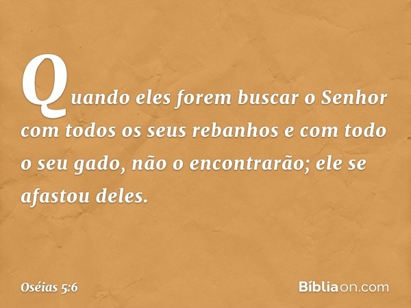 Quando eles forem buscar o Senhor
com todos os seus rebanhos
e com todo o seu gado,
não o encontrarão;
ele se afastou deles. -- Oséias 5:6