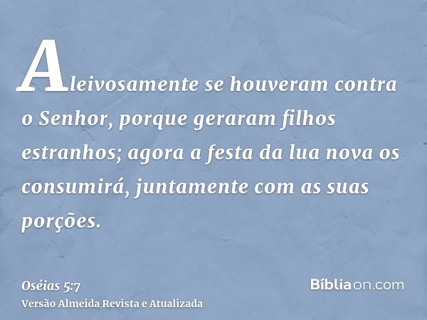 Aleivosamente se houveram contra o Senhor, porque geraram filhos estranhos; agora a festa da lua nova os consumirá, juntamente com as suas porções.