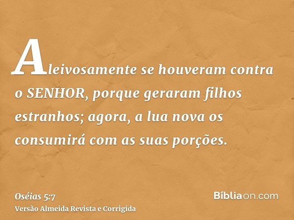 Aleivosamente se houveram contra o SENHOR, porque geraram filhos estranhos; agora, a lua nova os consumirá com as suas porções.