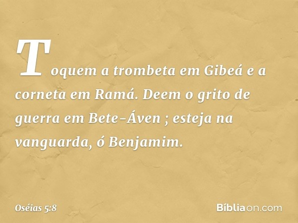 "Toquem a trombeta em Gibeá
e a corneta em Ramá.
Deem o grito de guerra em Bete-Áven ;
esteja na vanguarda, ó Benjamim. -- Oséias 5:8