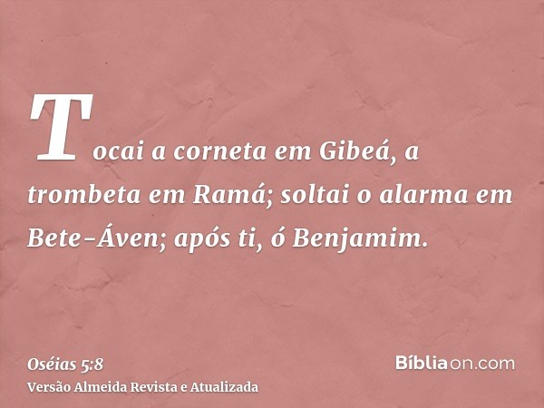 Tocai a corneta em Gibeá, a trombeta em Ramá; soltai o alarma em Bete-Áven; após ti, ó Benjamim.