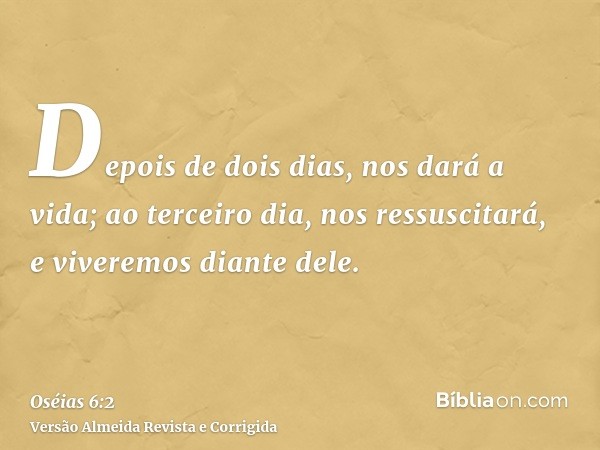 Depois de dois dias, nos dará a vida; ao terceiro dia, nos ressuscitará, e viveremos diante dele.