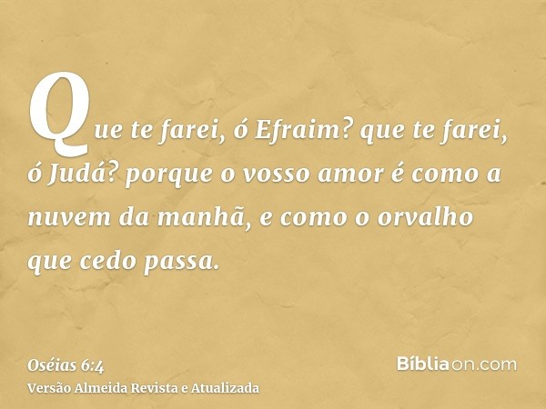 Que te farei, ó Efraim? que te farei, ó Judá? porque o vosso amor é como a nuvem da manhã, e como o orvalho que cedo passa.