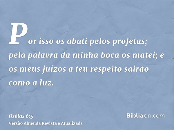 Por isso os abati pelos profetas; pela palavra da minha boca os matei; e os meus juízos a teu respeito sairão como a luz.