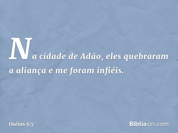 Na cidade de Adão,
eles quebraram a aliança
e me foram infiéis. -- Oséias 6:7