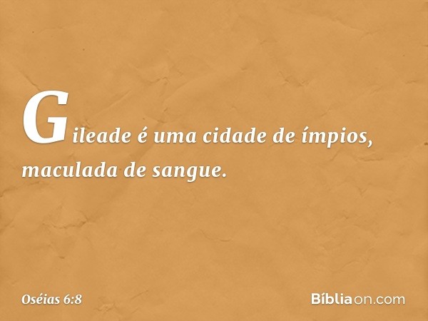 Gileade é uma cidade de ímpios,
maculada de sangue. -- Oséias 6:8