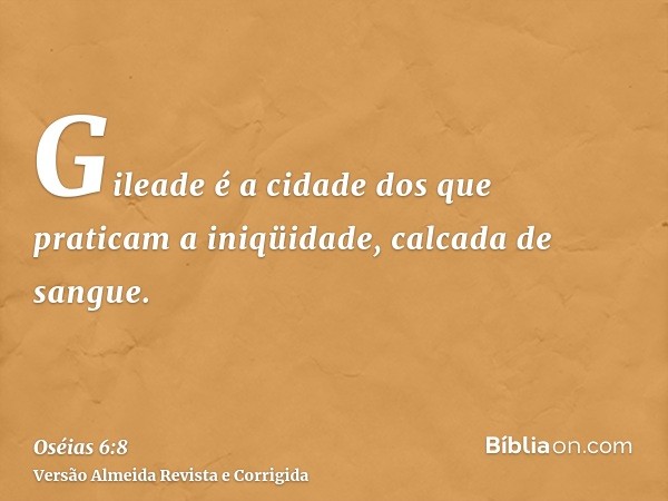 Gileade é a cidade dos que praticam a iniqüidade, calcada de sangue.