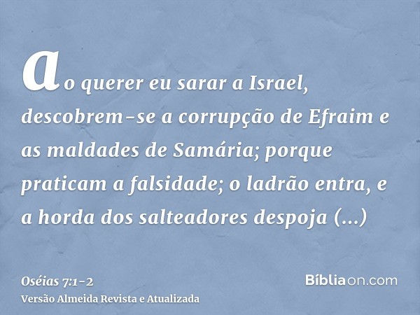 ao querer eu sarar a Israel, descobrem-se a corrupção de Efraim e as maldades de Samária; porque praticam a falsidade; o ladrão entra, e a horda dos salteadores