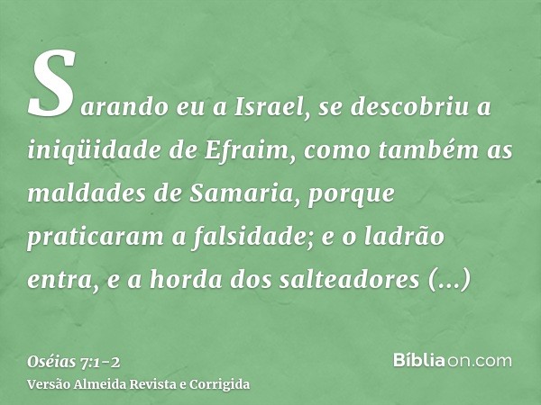Sarando eu a Israel, se descobriu a iniqüidade de Efraim, como também as maldades de Samaria, porque praticaram a falsidade; e o ladrão entra, e a horda dos sal