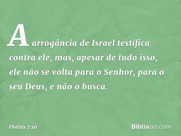 A arrogância de Israel
testifica contra ele,
mas, apesar de tudo isso,
ele não se volta para o Senhor,
para o seu Deus,
e não o busca. -- Oséias 7:10