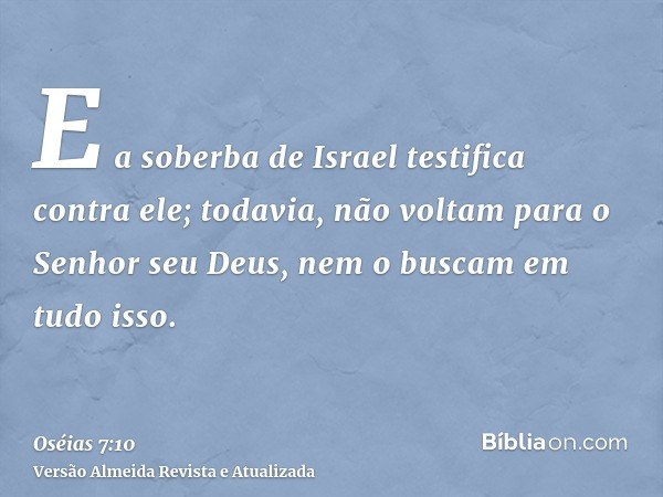 E a soberba de Israel testifica contra ele; todavia, não voltam para o Senhor seu Deus, nem o buscam em tudo isso.