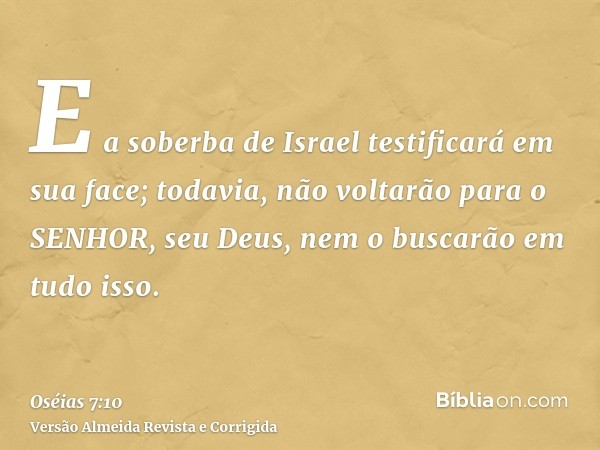 E a soberba de Israel testificará em sua face; todavia, não voltarão para o SENHOR, seu Deus, nem o buscarão em tudo isso.