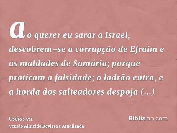 ao querer eu sarar a Israel, descobrem-se a corrupção de Efraim e as maldades de Samária; porque praticam a falsidade; o ladrão entra, e a horda dos salteadores