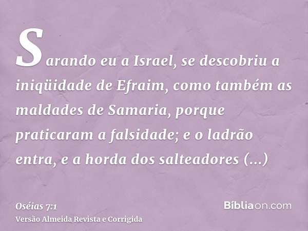 Sarando eu a Israel, se descobriu a iniqüidade de Efraim, como também as maldades de Samaria, porque praticaram a falsidade; e o ladrão entra, e a horda dos sal