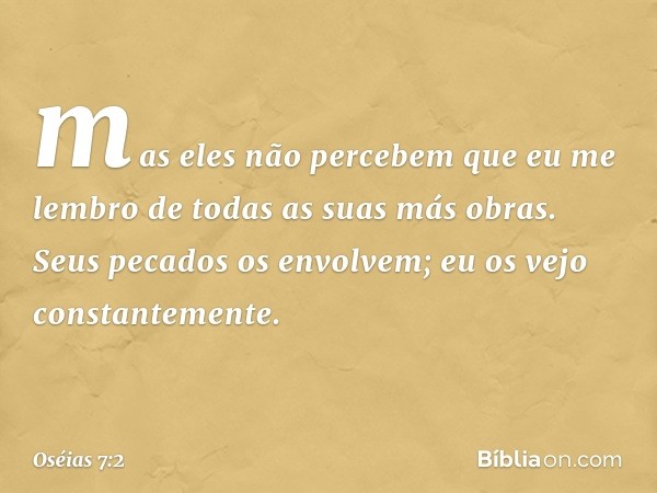 mas eles não percebem que
eu me lembro de todas
as suas más obras.
Seus pecados os envolvem;
eu os vejo constantemente. -- Oséias 7:2