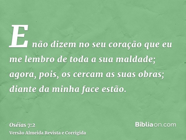 E não dizem no seu coração que eu me lembro de toda a sua maldade; agora, pois, os cercam as suas obras; diante da minha face estão.