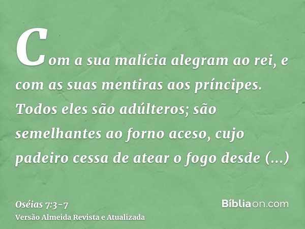 Com a sua malícia alegram ao rei, e com as suas mentiras aos príncipes.Todos eles são adúlteros; são semelhantes ao forno aceso, cujo padeiro cessa de atear o f