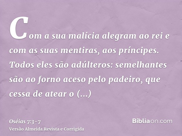 Com a sua malícia alegram ao rei e com as suas mentiras, aos príncipes.Todos eles são adúlteros: semelhantes são ao forno aceso pelo padeiro, que cessa de atear