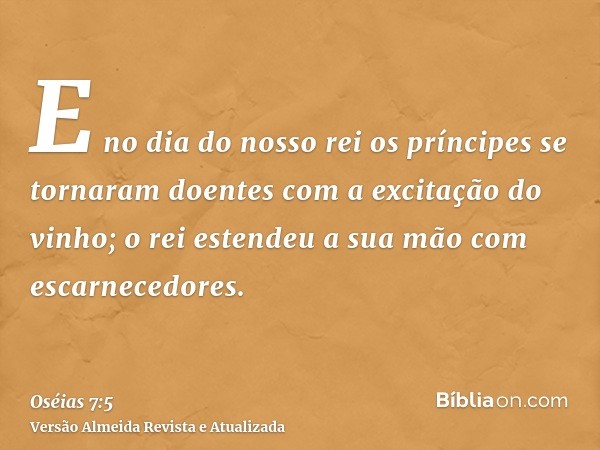 E no dia do nosso rei os príncipes se tornaram doentes com a excitação do vinho; o rei estendeu a sua mão com escarnecedores.