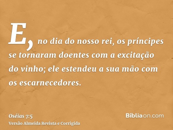 E, no dia do nosso rei, os príncipes se tornaram doentes com a excitação do vinho; ele estendeu a sua mão com os escarnecedores.