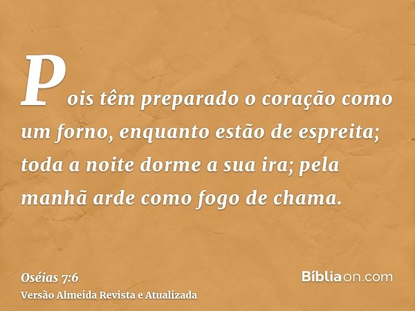 Pois têm preparado o coração como um forno, enquanto estão de espreita; toda a noite dorme a sua ira; pela manhã arde como fogo de chama.