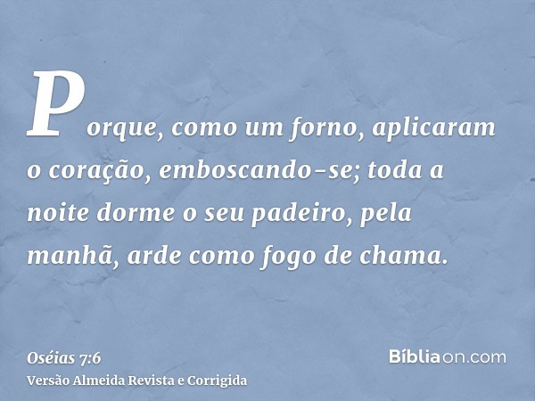 Porque, como um forno, aplicaram o coração, emboscando-se; toda a noite dorme o seu padeiro, pela manhã, arde como fogo de chama.
