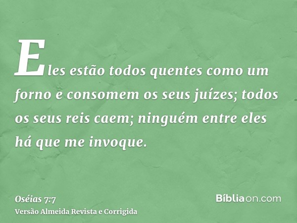 Eles estão todos quentes como um forno e consomem os seus juízes; todos os seus reis caem; ninguém entre eles há que me invoque.