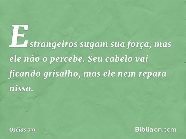 Estrangeiros sugam sua força,
mas ele não o percebe.
Seu cabelo vai ficando grisalho,
mas ele nem repara nisso. -- Oséias 7:9