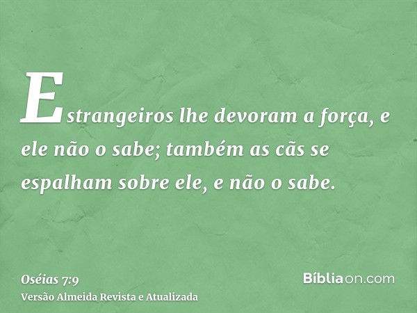 Estrangeiros lhe devoram a força, e ele não o sabe; também as cãs se espalham sobre ele, e não o sabe.