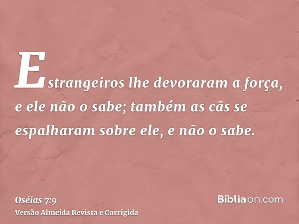 Estrangeiros lhe devoraram a força, e ele não o sabe; também as cãs se espalharam sobre ele, e não o sabe.