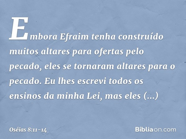 "Embora Efraim tenha construído
muitos altares para ofertas pelo pecado,
eles se tornaram altares para o pecado. Eu lhes escrevi
todos os ensinos da minha Lei,
